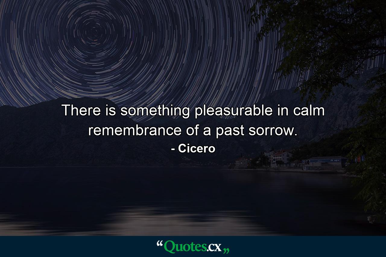 There is something pleasurable in calm remembrance of a past sorrow. - Quote by Cicero