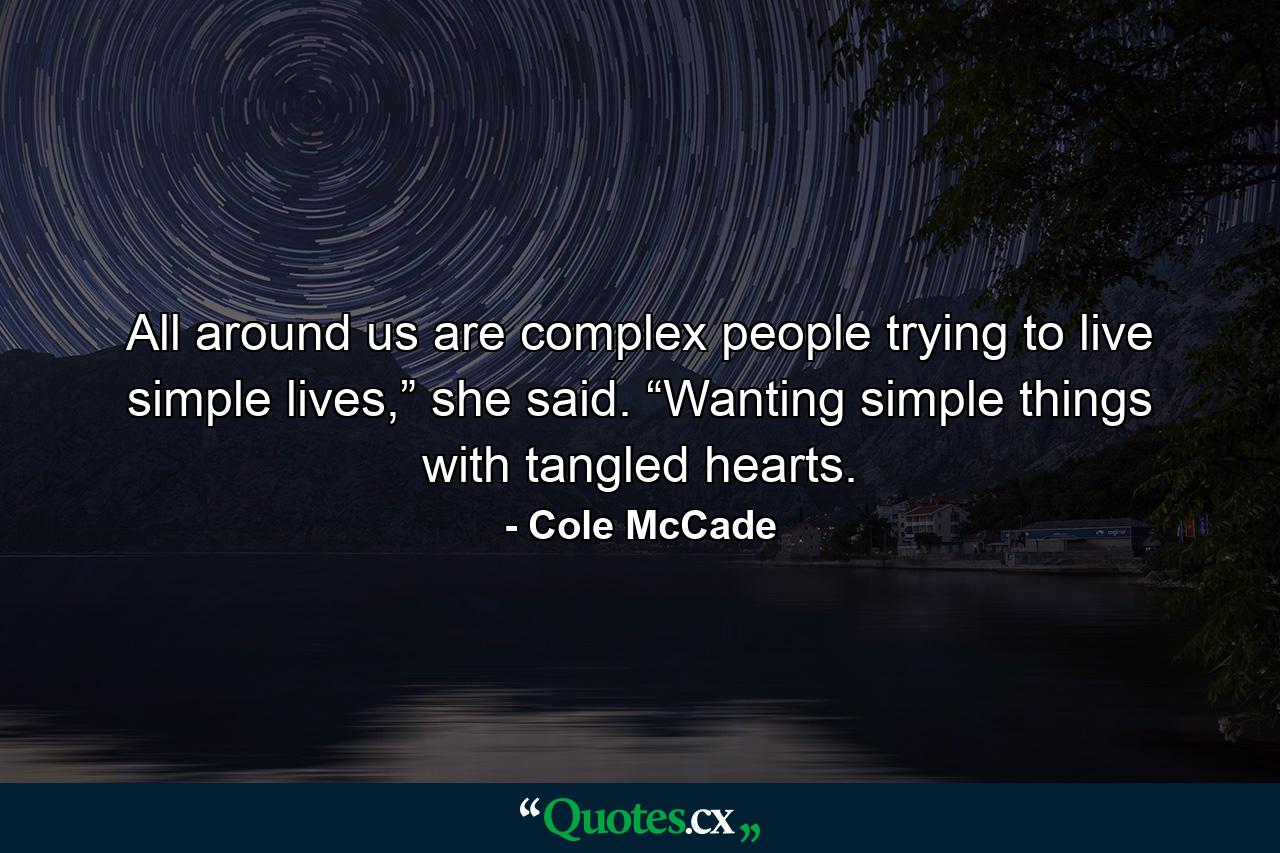 All around us are complex people trying to live simple lives,” she said. “Wanting simple things with tangled hearts. - Quote by Cole McCade