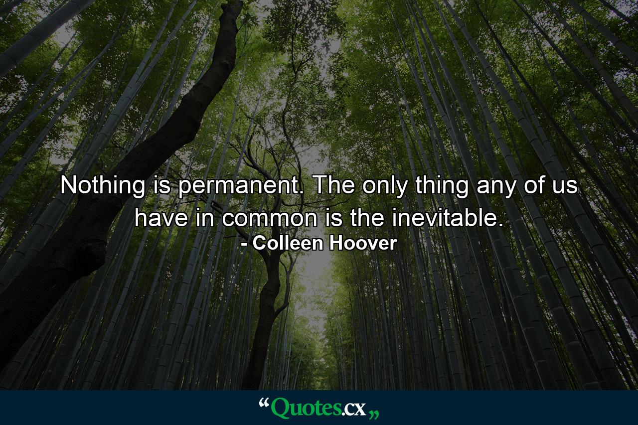 Nothing is permanent. The only thing any of us have in common is the inevitable. - Quote by Colleen Hoover