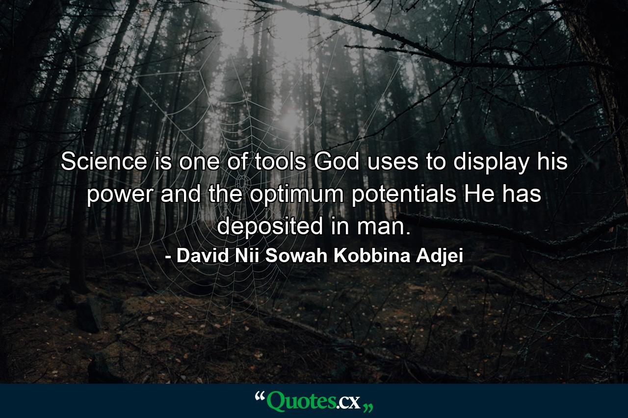 Science is one of tools God uses to display his power and the optimum potentials He has deposited in man. - Quote by David Nii Sowah Kobbina Adjei