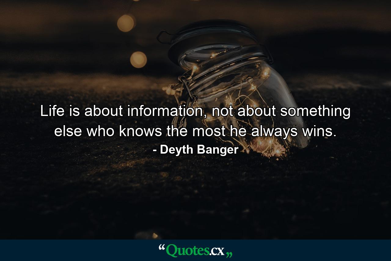 Life is about information, not about something else who knows the most he always wins. - Quote by Deyth Banger