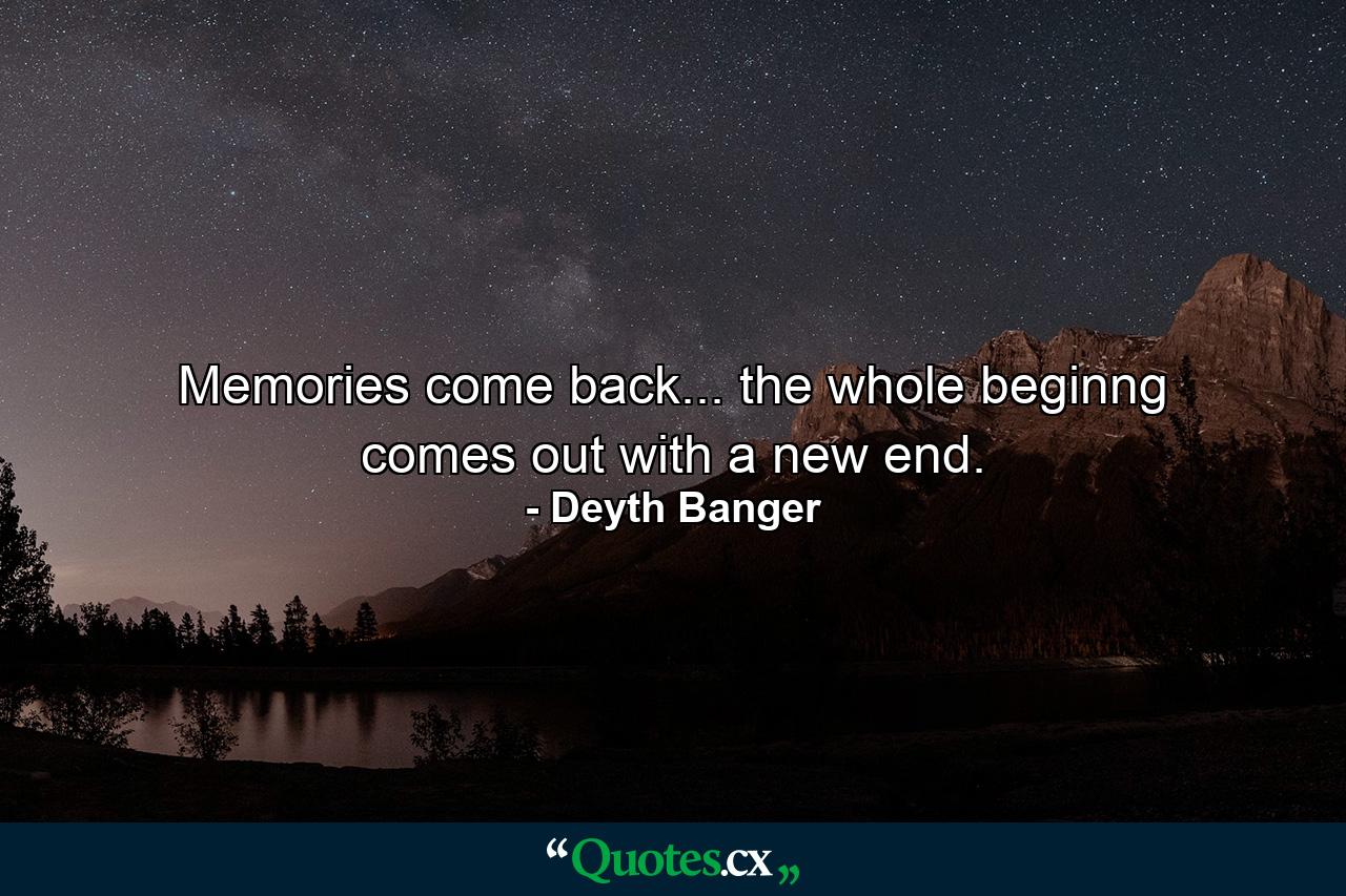 Memories come back... the whole beginng comes out with a new end. - Quote by Deyth Banger