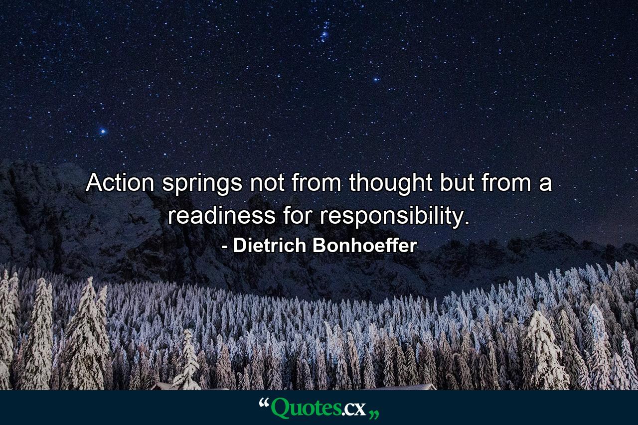 Action springs not from thought  but from a readiness for responsibility. - Quote by Dietrich Bonhoeffer