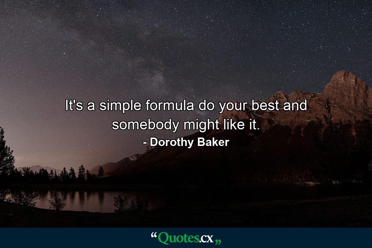 It's a simple formula  do your best and somebody might like it. - Quote by Dorothy Baker