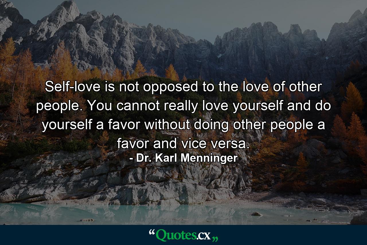 Self-love is not opposed to the love of other people. You cannot really love yourself and do yourself a favor without doing other people a favor  and vice versa. - Quote by Dr. Karl Menninger