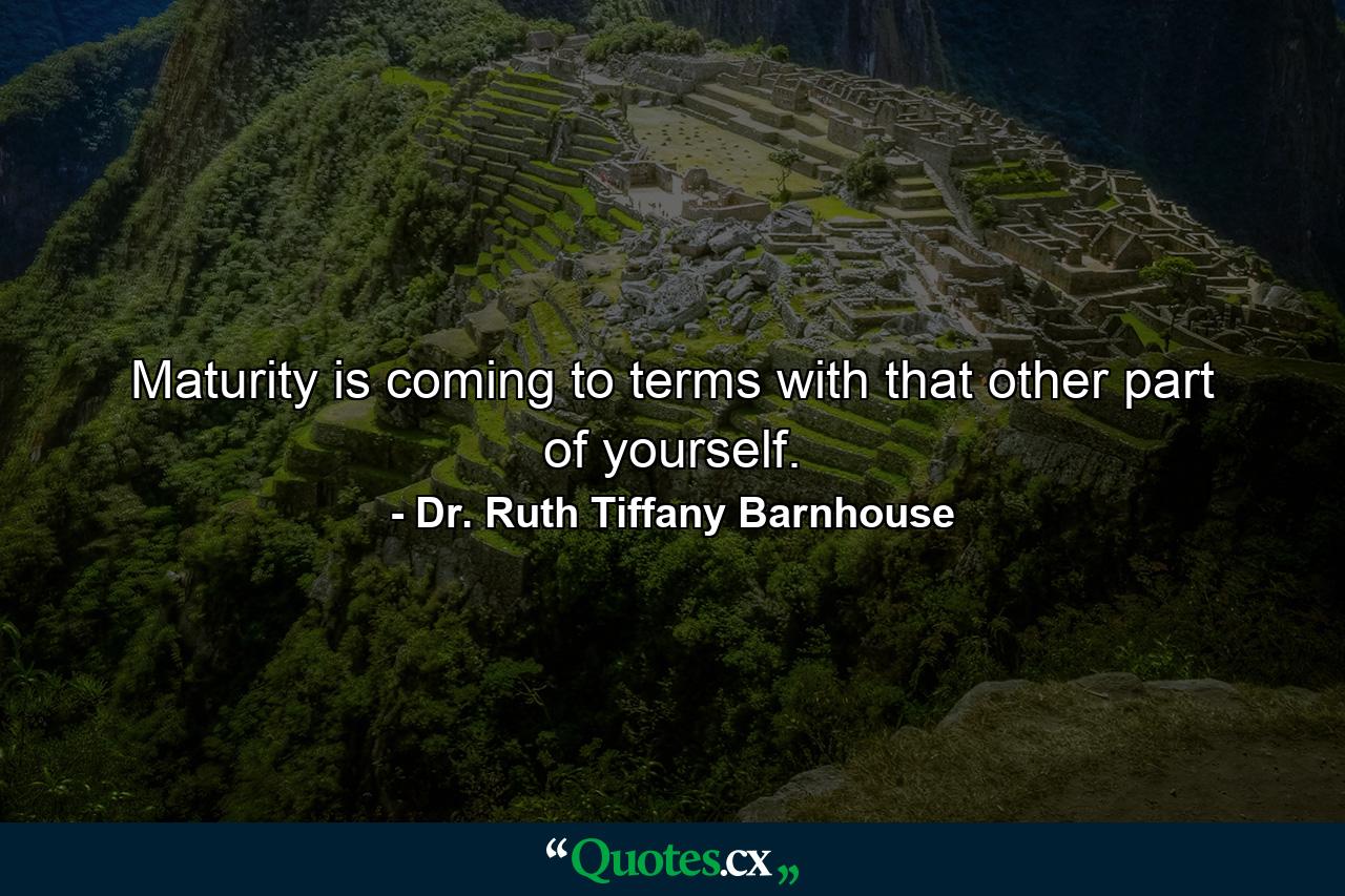 Maturity is coming to terms with that other part of yourself. - Quote by Dr. Ruth Tiffany Barnhouse