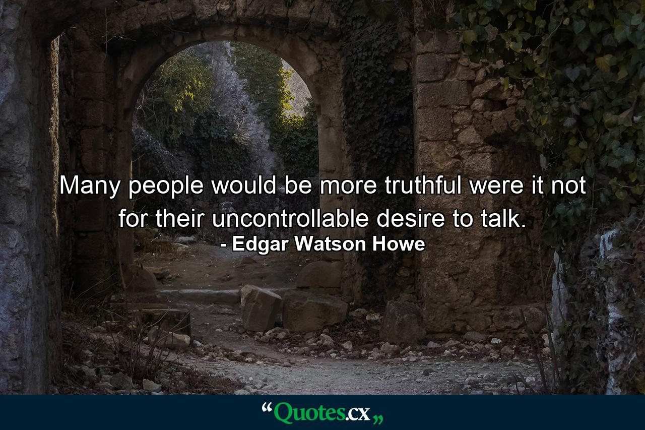 Many people would be more truthful were it not for their uncontrollable desire to talk. - Quote by Edgar Watson Howe