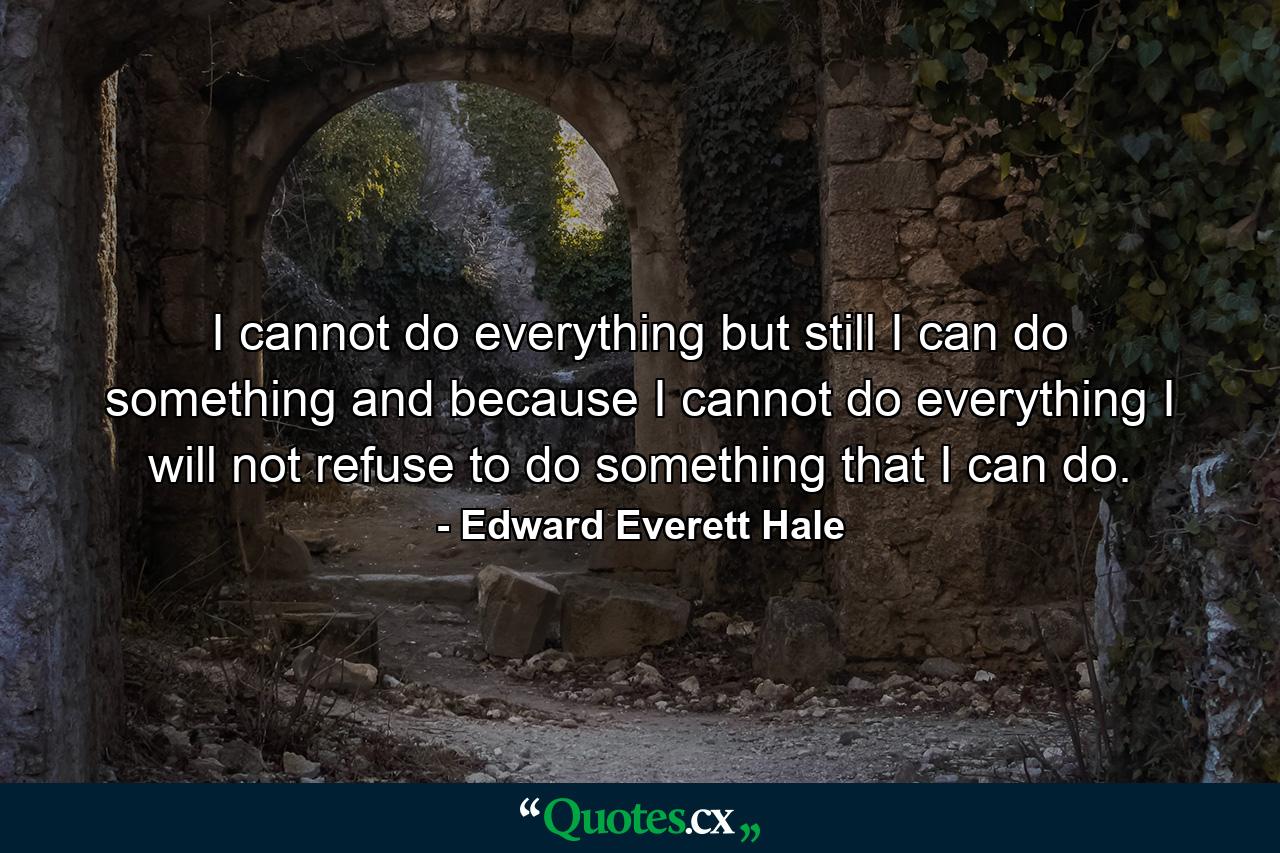 I cannot do everything  but still I can do something  and because I cannot do everything I will not refuse to do something that I can do. - Quote by Edward Everett Hale