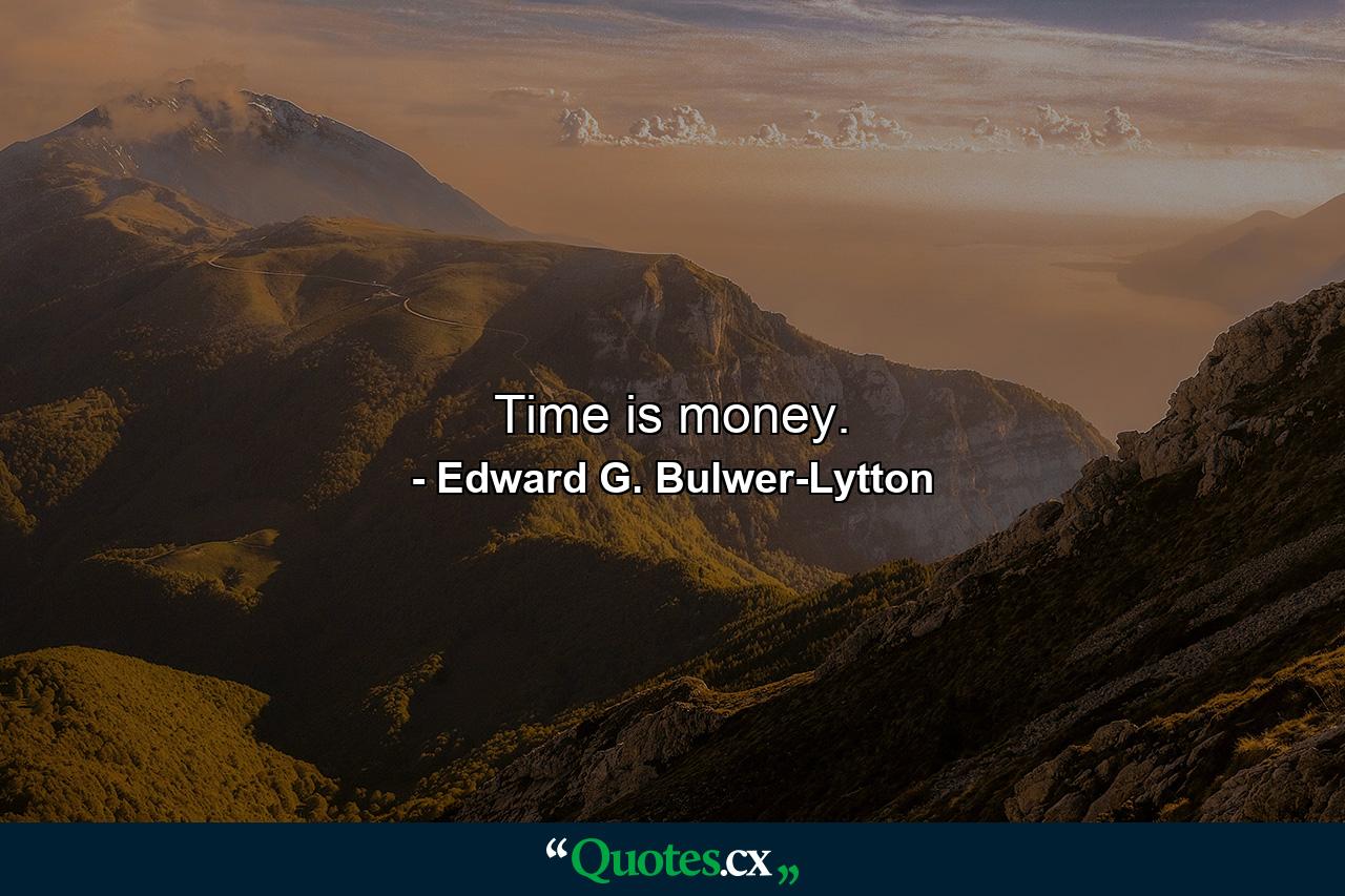 Time is money. - Quote by Edward G. Bulwer-Lytton