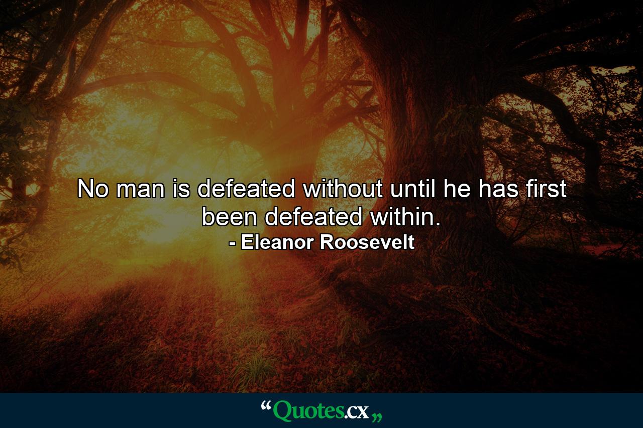 No man is defeated without until he has first been defeated within. - Quote by Eleanor Roosevelt