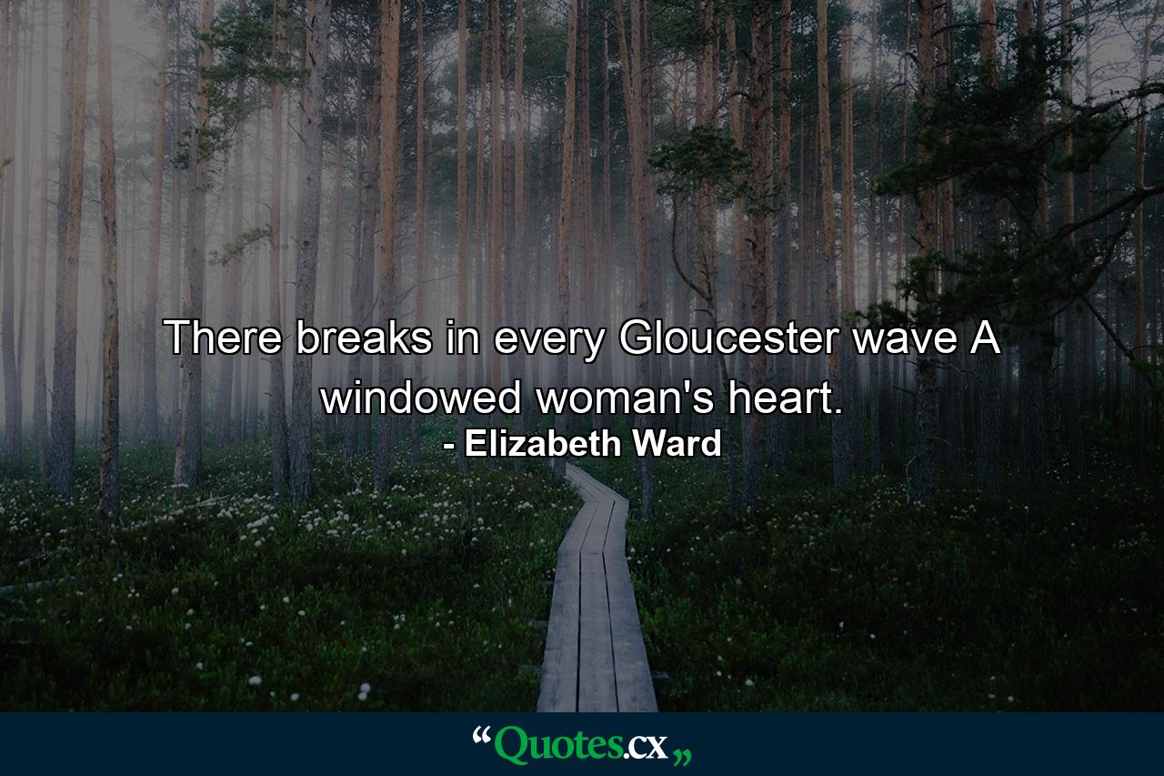 There breaks in every Gloucester wave A windowed woman's heart. - Quote by Elizabeth Ward