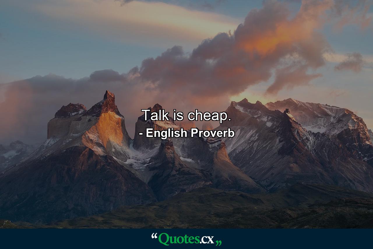 Talk is cheap. - Quote by English Proverb