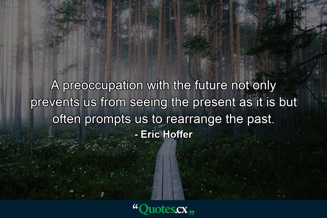 A preoccupation with the future not only prevents us from seeing the present as it is  but often prompts us to rearrange the past. - Quote by Eric Hoffer