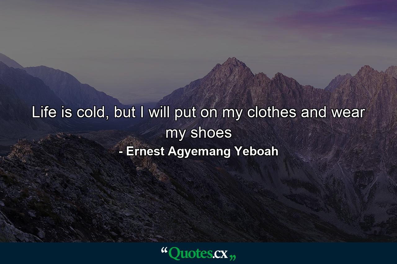 Life is cold, but I will put on my clothes and wear my shoes - Quote by Ernest Agyemang Yeboah