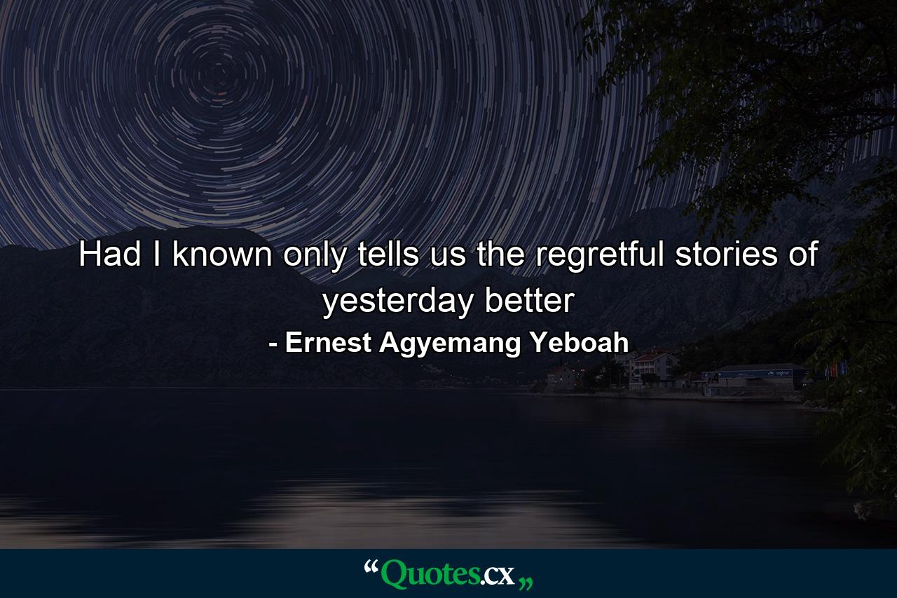 Had I known only tells us the regretful stories of yesterday better - Quote by Ernest Agyemang Yeboah