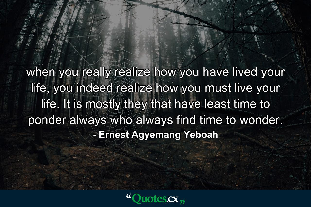 when you really realize how you have lived your life, you indeed realize how you must live your life. It is mostly they that have least time to ponder always who always find time to wonder. - Quote by Ernest Agyemang Yeboah