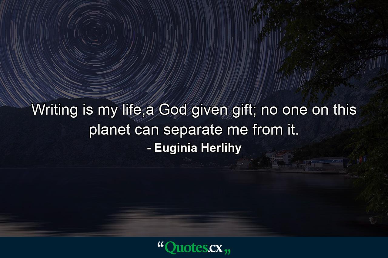 Writing is my life,a God given gift; no one on this planet can separate me from it. - Quote by Euginia Herlihy