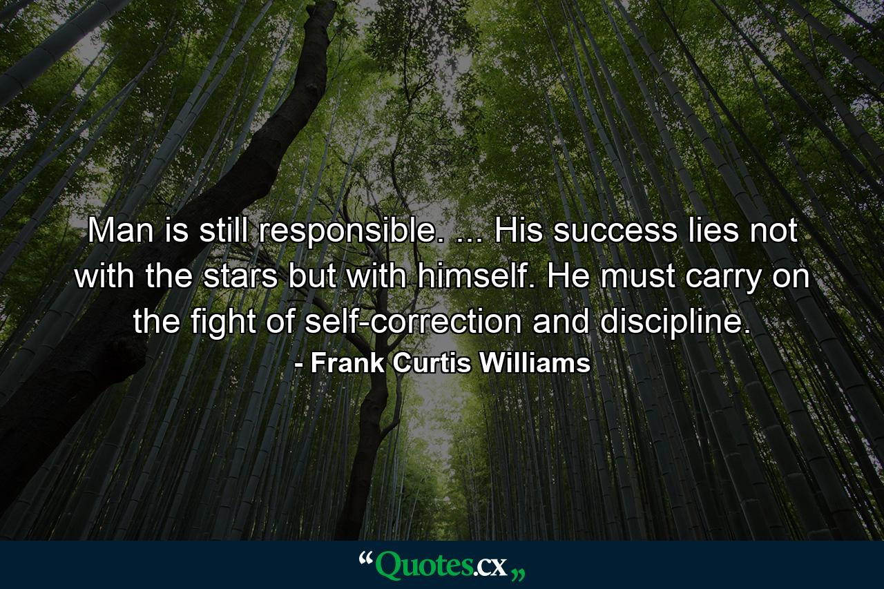 Man is still responsible. ... His success lies not with the stars  but with himself. He must carry on the fight of self-correction and discipline. - Quote by Frank Curtis Williams