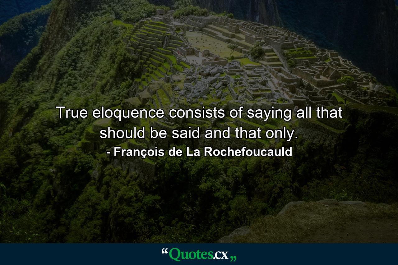 True eloquence consists of saying all that should be said  and that only. - Quote by François de La Rochefoucauld