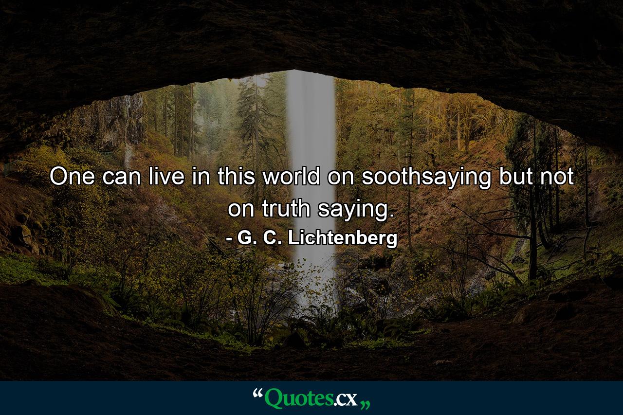 One can live in this world on soothsaying but not on truth saying. - Quote by G. C. Lichtenberg