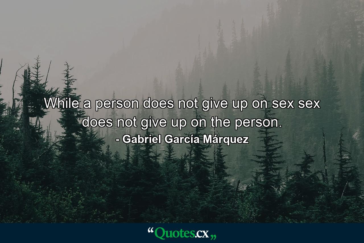 While a person does not give up on sex  sex does not give up on the person. - Quote by Gabriel García Márquez