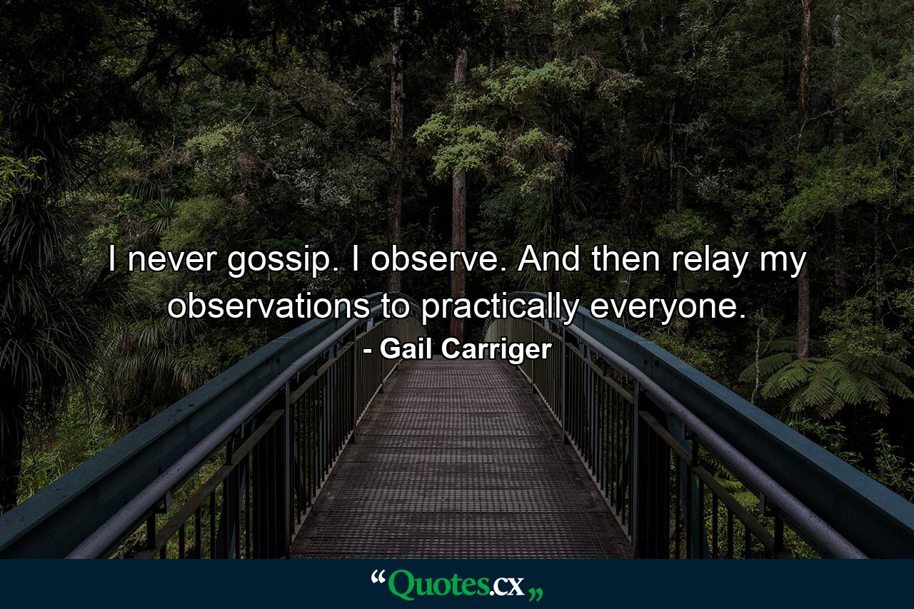 I never gossip. I observe. And then relay my observations to practically everyone. - Quote by Gail Carriger