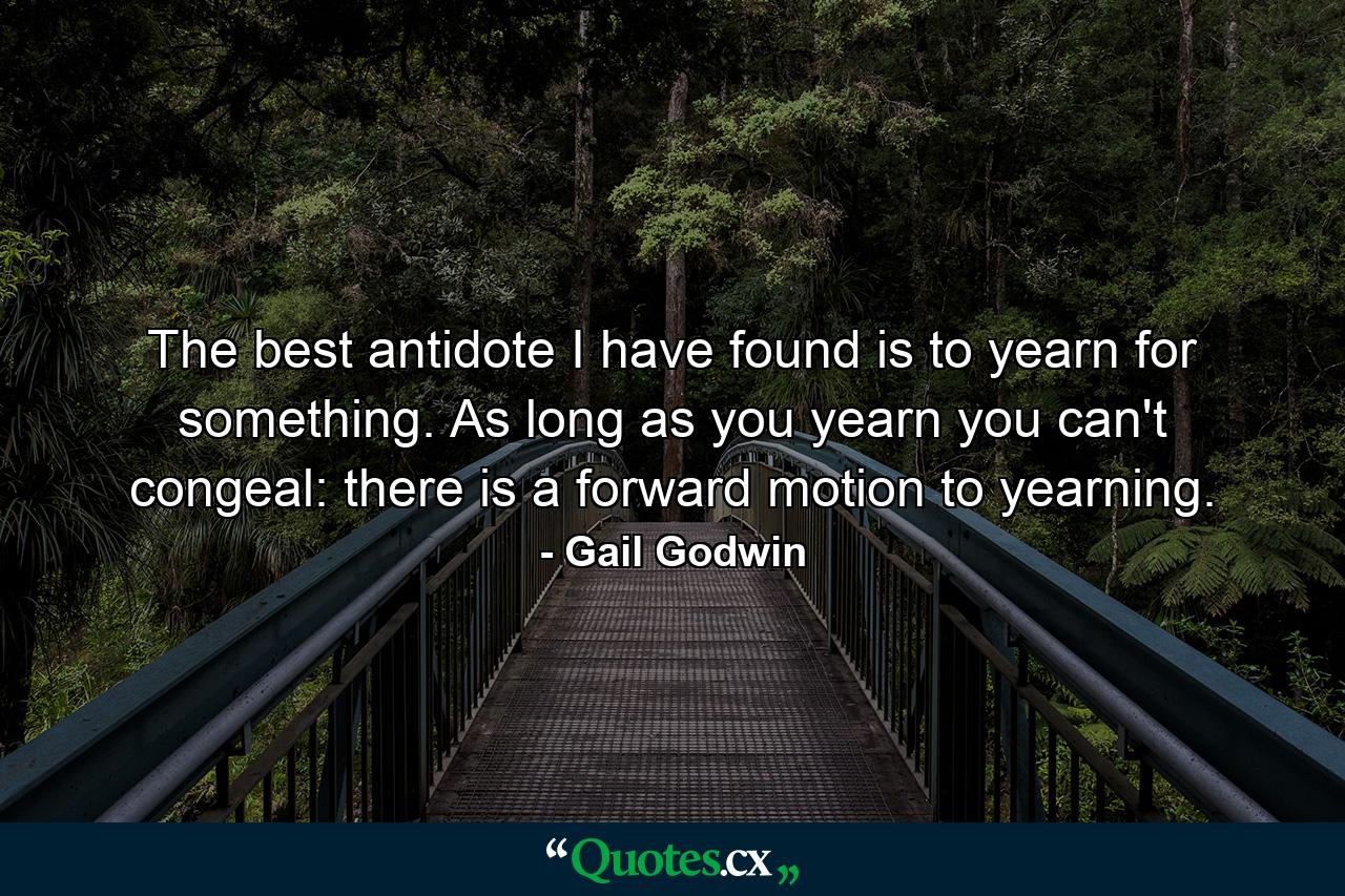 The best antidote I have found is to yearn for something. As long as you yearn  you can't congeal: there is a forward motion to yearning. - Quote by Gail Godwin