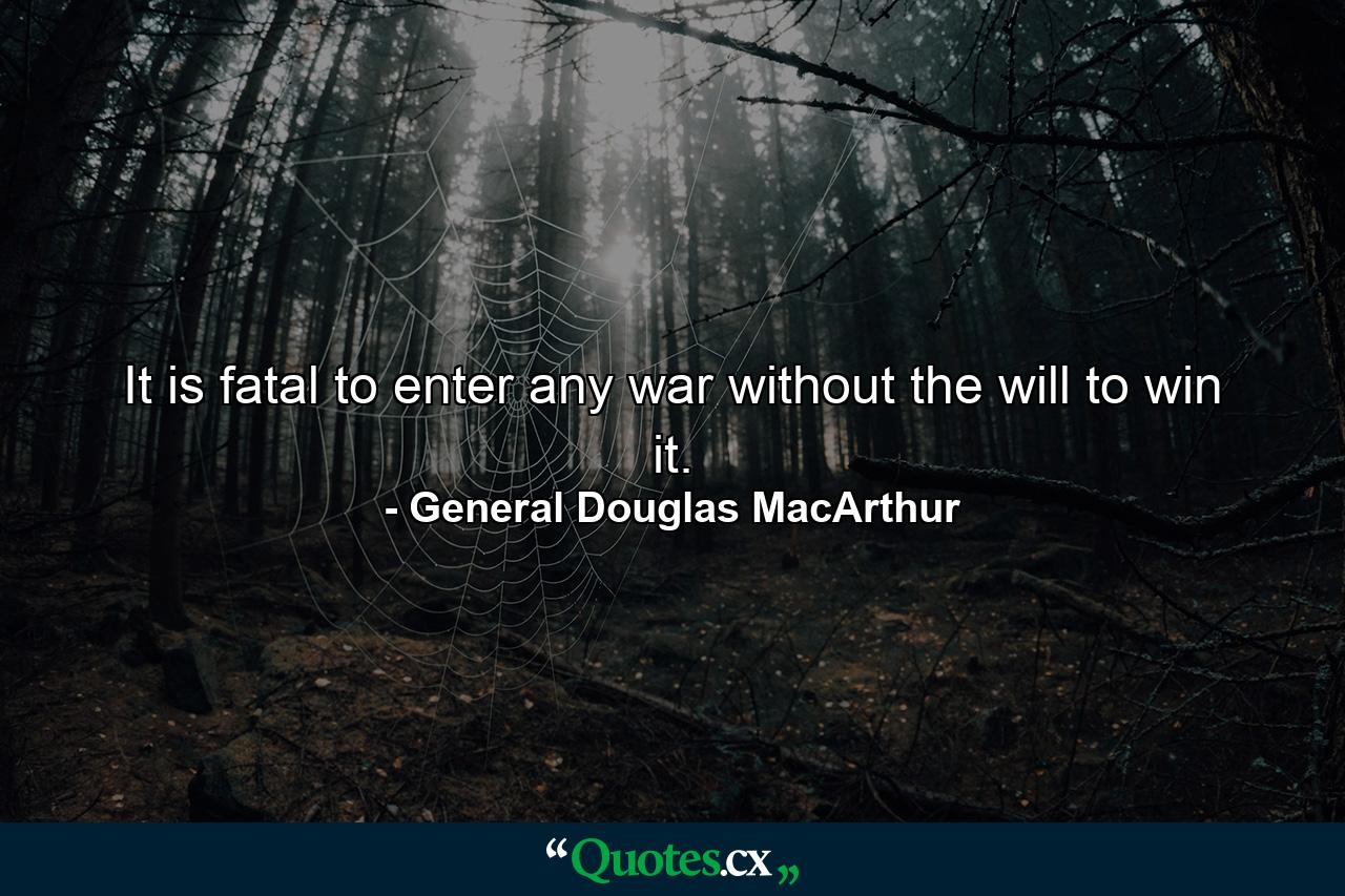 It is fatal to enter any war without the will to win it. - Quote by General Douglas MacArthur