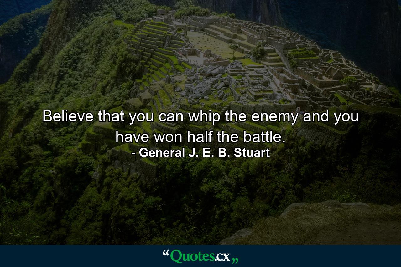 Believe that you can whip the enemy  and you have won half the battle. - Quote by General J. E. B. Stuart