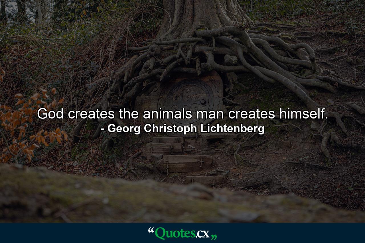 God creates the animals  man creates himself. - Quote by Georg Christoph Lichtenberg