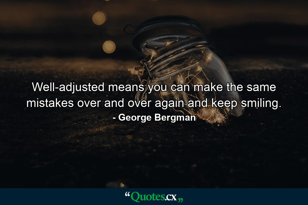 Well-adjusted means you can make the same mistakes over and over again  and keep smiling. - Quote by George Bergman