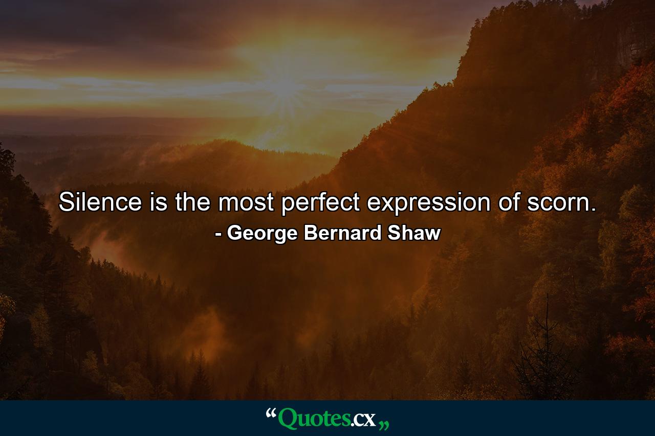 Silence is the most perfect expression of scorn. - Quote by George Bernard Shaw