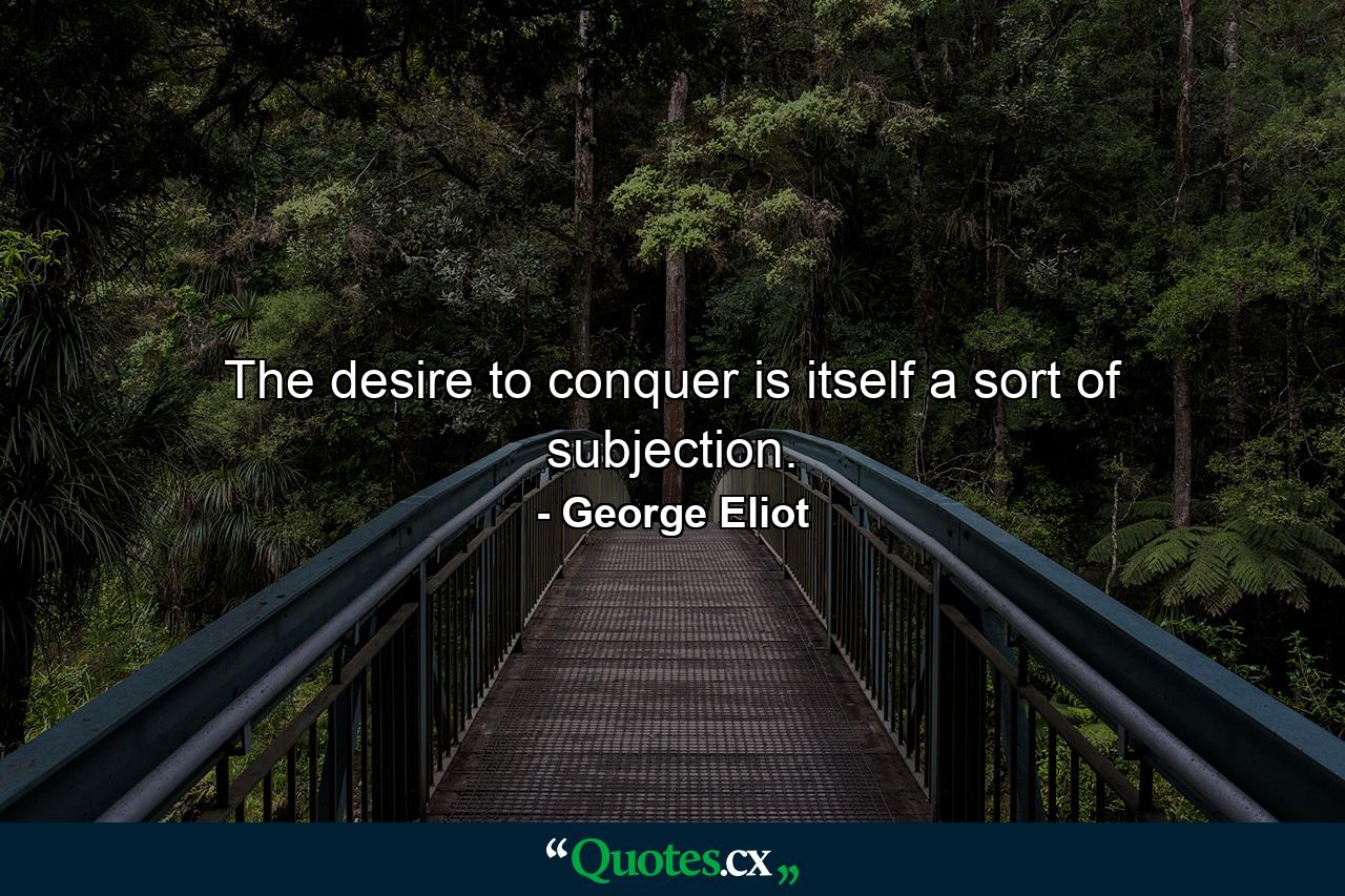 The desire to conquer is itself a sort of subjection. - Quote by George Eliot