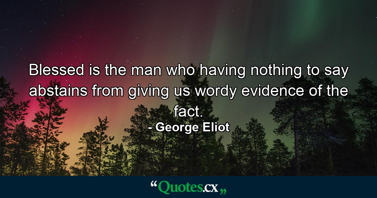 Blessed is the man who  having nothing to say  abstains from giving us wordy evidence of the fact. - Quote by George Eliot