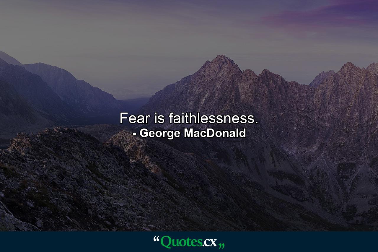 Fear is faithlessness. - Quote by George MacDonald