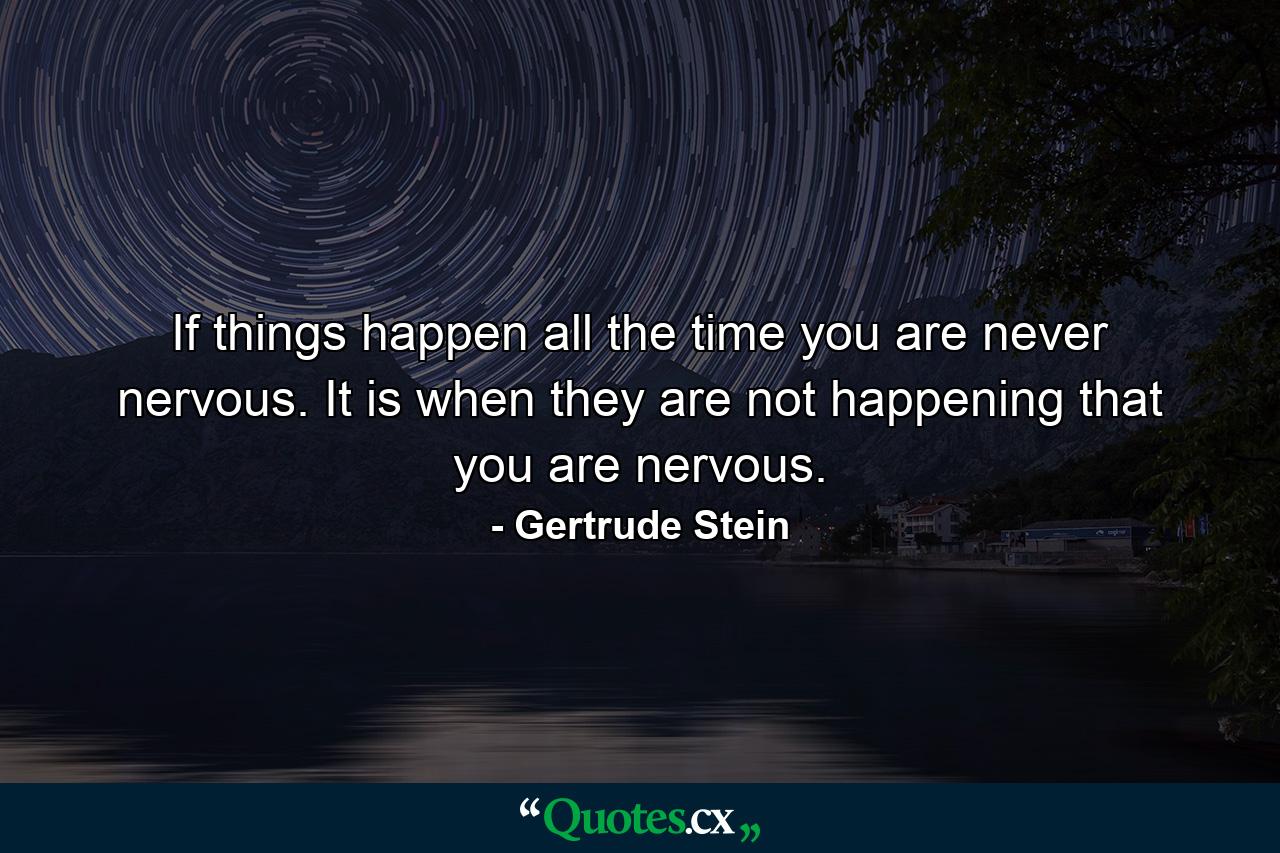 If things happen all the time you are never nervous. It is when they are not happening that you are nervous. - Quote by Gertrude Stein