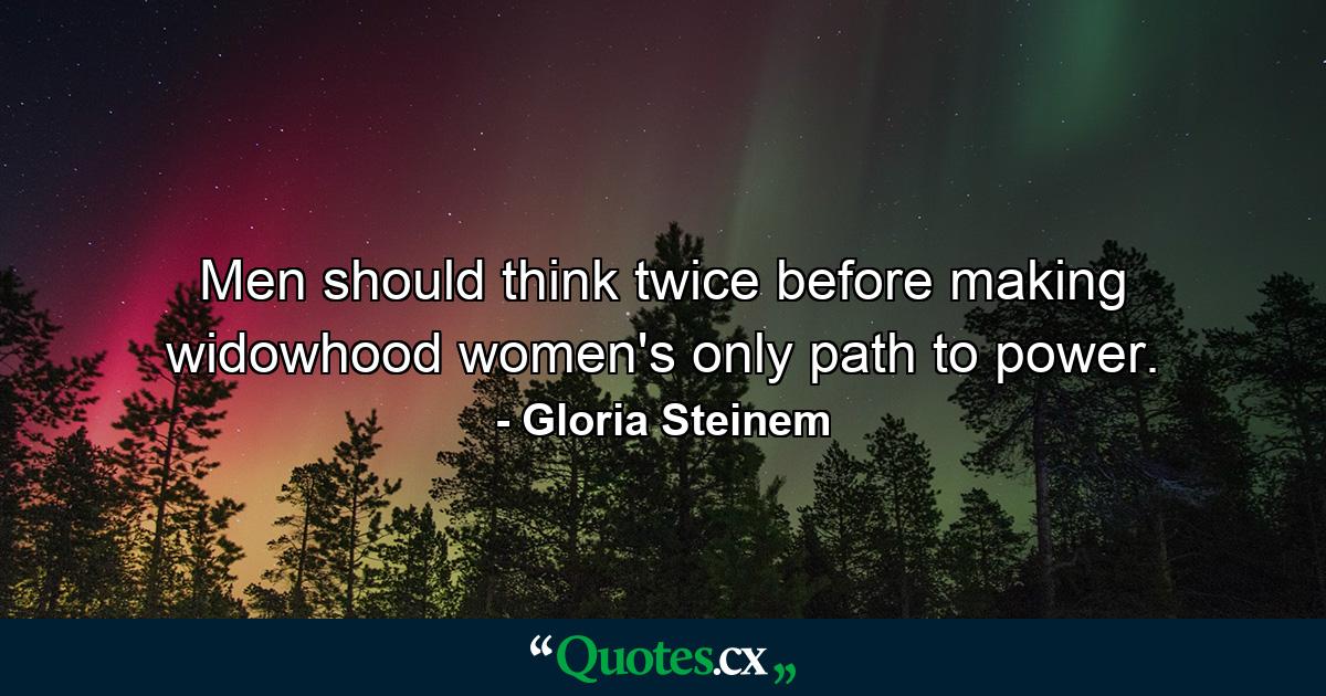 Men should think twice before making widowhood women's only path to power. - Quote by Gloria Steinem