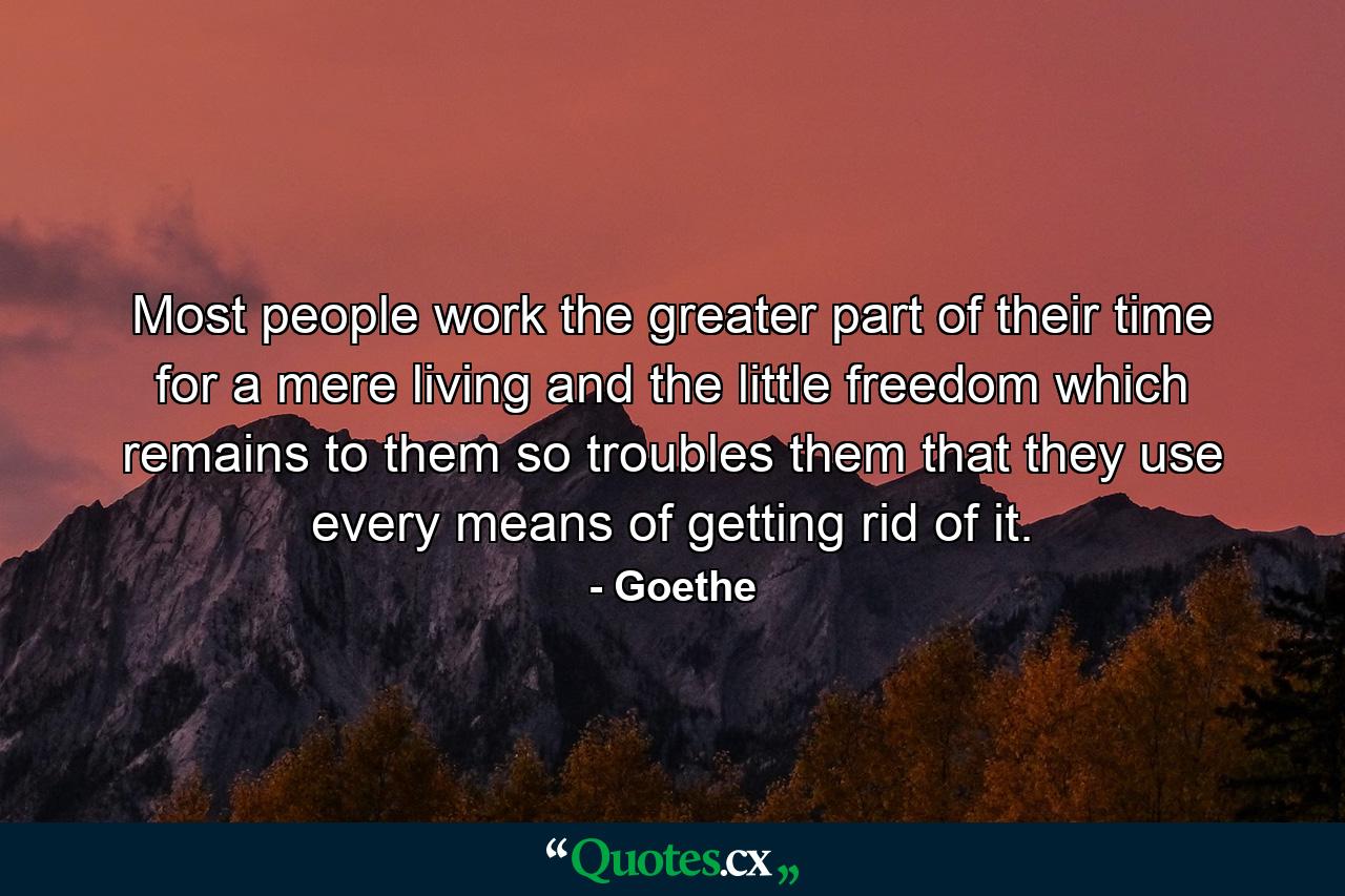 Most people work the greater part of their time for a mere living  and the little freedom which remains to them so troubles them that they use every means of getting rid of it. - Quote by Goethe