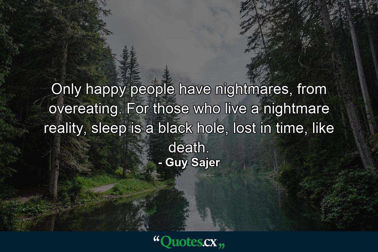 Only happy people have nightmares, from overeating. For those who live a nightmare reality, sleep is a black hole, lost in time, like death. - Quote by Guy Sajer