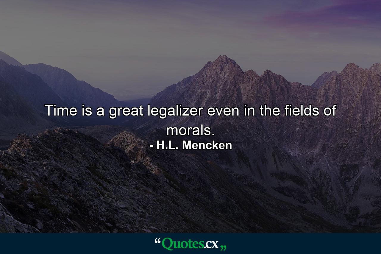 Time is a great legalizer  even in the fields of morals. - Quote by H.L. Mencken