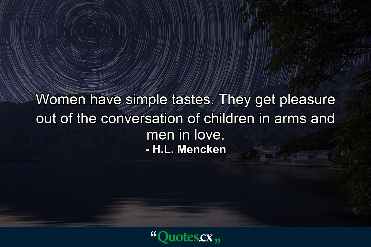 Women have simple tastes. They get pleasure out of the conversation of children in arms and men in love. - Quote by H.L. Mencken