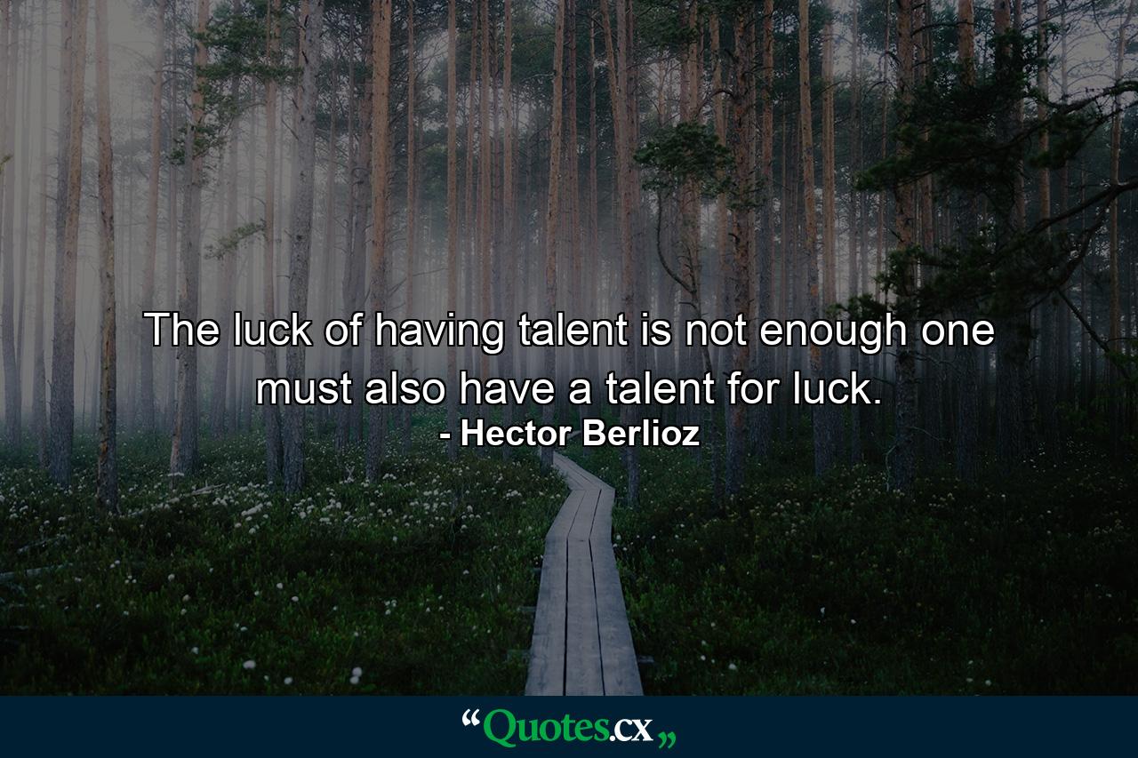 The luck of having talent is not enough  one must also have a talent for luck. - Quote by Hector Berlioz