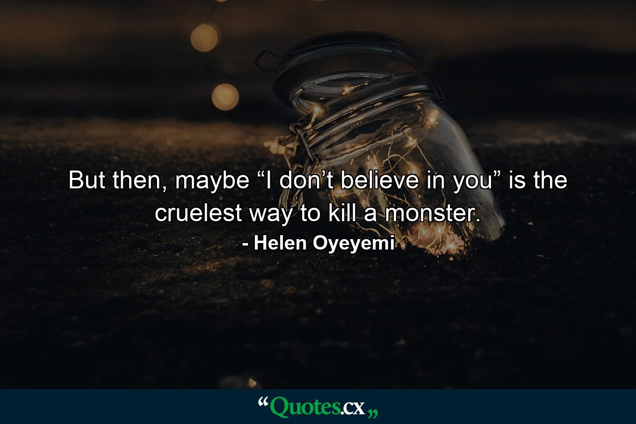 But then, maybe “I don’t believe in you” is the cruelest way to kill a monster. - Quote by Helen Oyeyemi