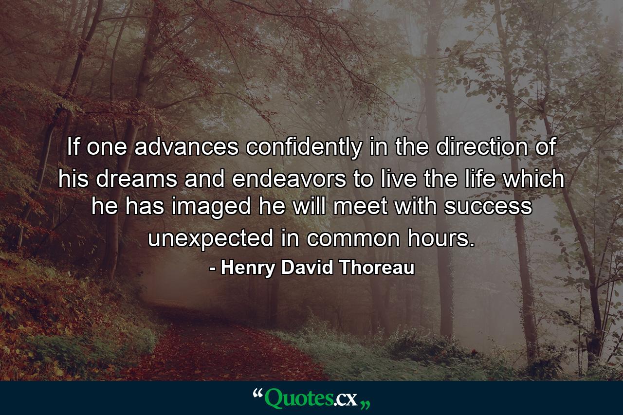 If one advances confidently in the direction of his dreams  and endeavors to live the life which he has imaged  he will meet with success unexpected in common hours. - Quote by Henry David Thoreau