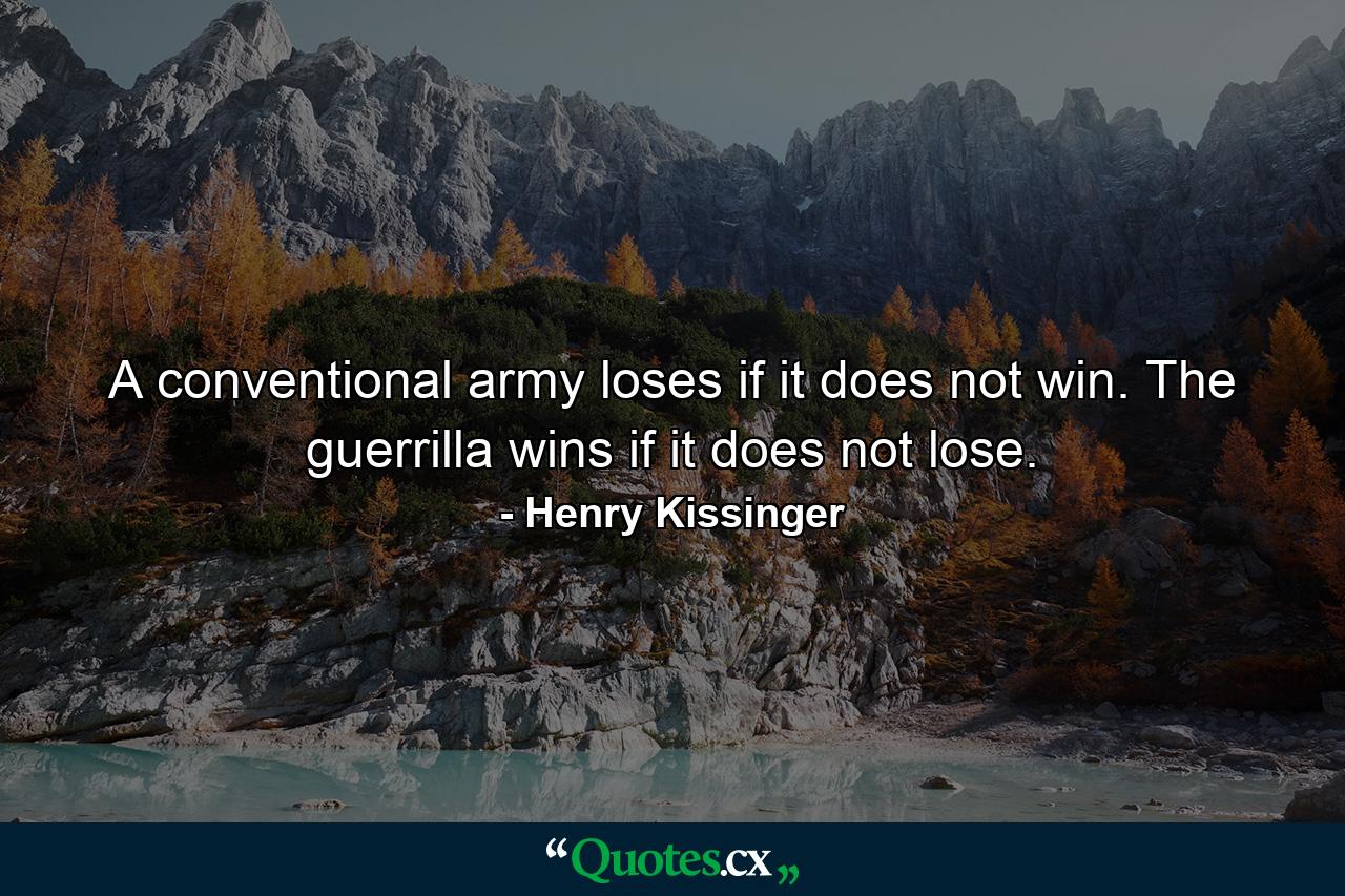 A conventional army loses if it does not win. The guerrilla wins if it does not lose. - Quote by Henry Kissinger