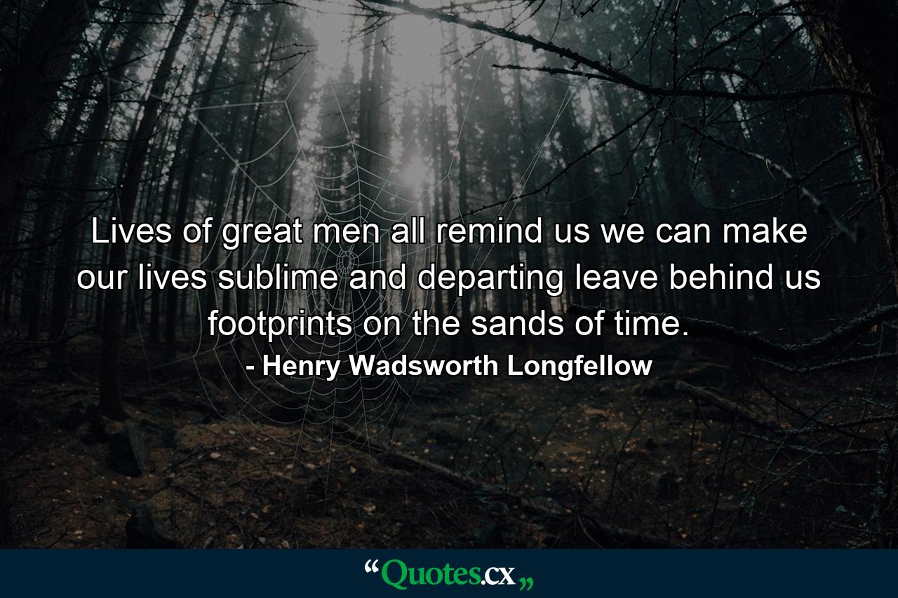 Lives of great men all remind us we can make our lives sublime  and  departing  leave behind us  footprints on the sands of time. - Quote by Henry Wadsworth Longfellow