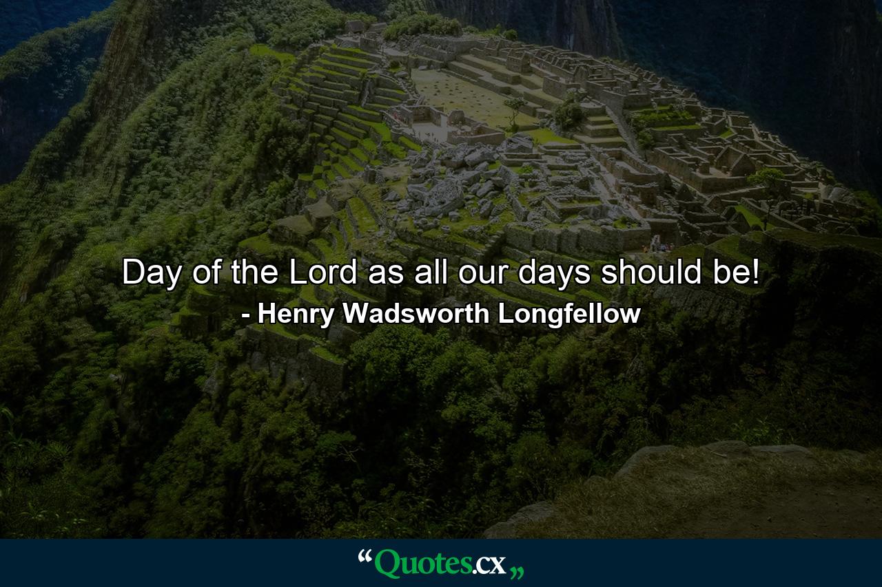 Day of the Lord  as all our days should be! - Quote by Henry Wadsworth Longfellow