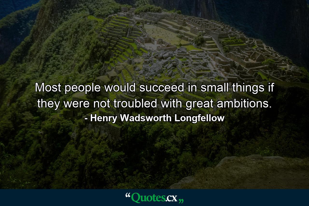 Most people would succeed in small things if they were not troubled with great ambitions. - Quote by Henry Wadsworth Longfellow