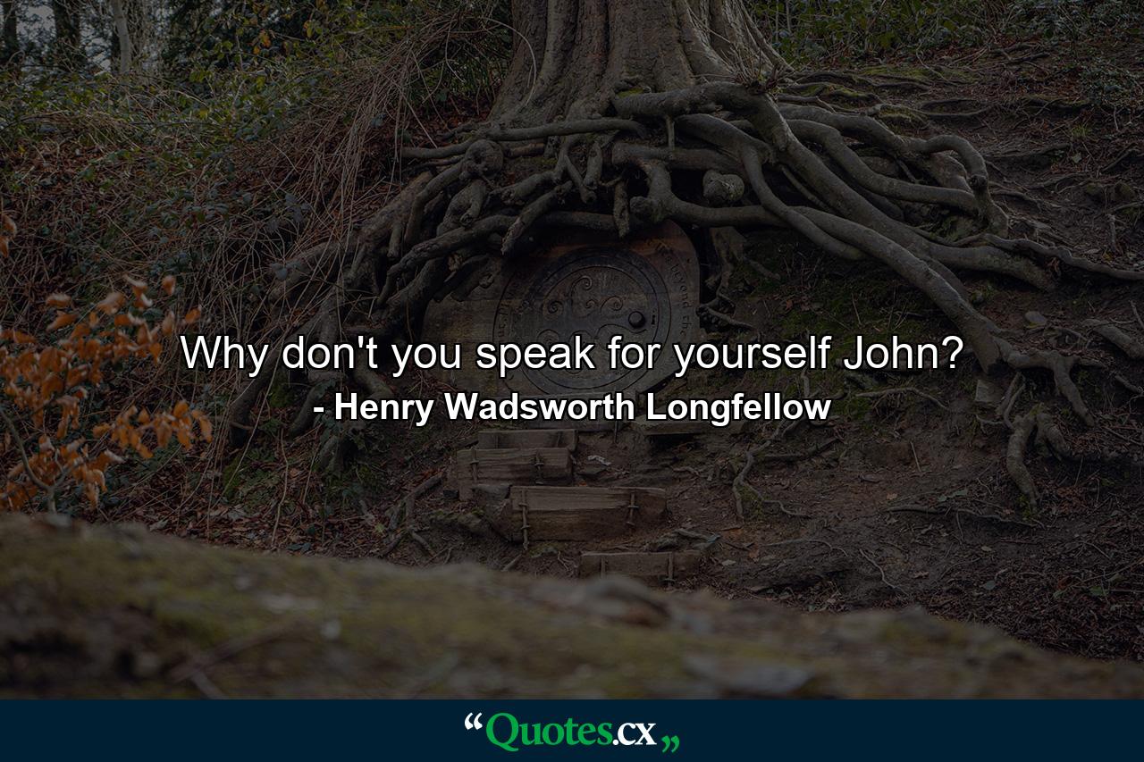 Why don't you speak for yourself  John? - Quote by Henry Wadsworth Longfellow