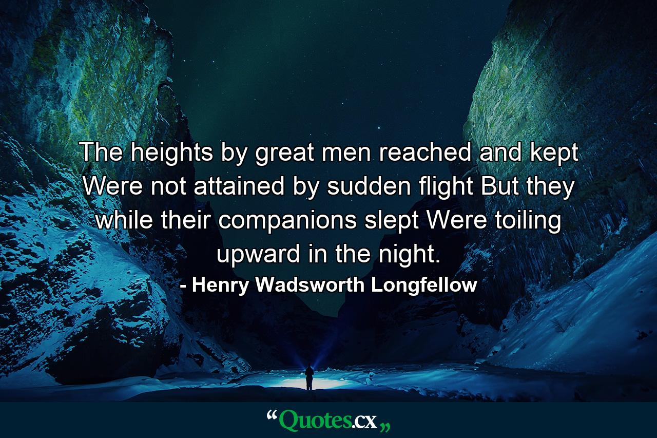 The heights by great men reached and kept Were not attained by sudden flight  But they  while their companions slept  Were toiling upward in the night. - Quote by Henry Wadsworth Longfellow